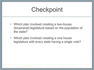 Checkpoint
• Which plan involved creating a two-house
(bicameral) legislature based on the population of
the state?
• Which plan involved creating a one house
legislature with every state having a single vote?
 