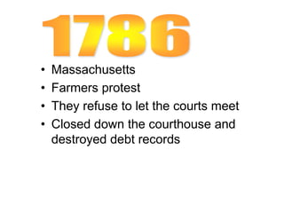 • Massachusetts
• Farmers protest
• They refuse to let the courts meet
• Closed down the courthouse and
destroyed debt records
 