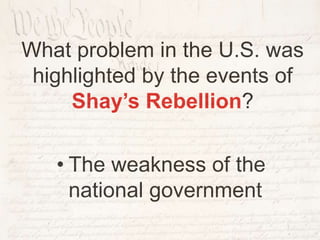 What problem in the U.S. was
highlighted by the events of
Shay’s Rebellion?
• The weakness of the
national government
 