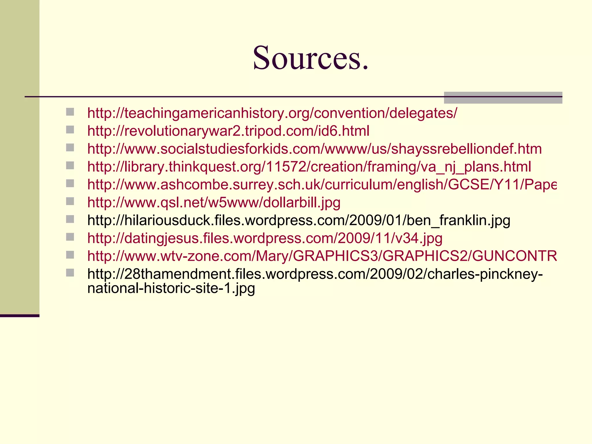Sources. http://teachingamericanhistory.org/convention/delegates/ http://revolutionarywar2.tripod.com/id6.html http://www.socialstudiesforkids.com/wwww/us/shayssrebelliondef.htm http://library.thinkquest.org/11572/creation/framing/va_nj_plans.html http://www.ashcombe.surrey.sch.uk/curriculum/english/GCSE/Y11/Paper%202%20English/Cluster%201/Limbo/Slaves%20in%20chains.jpg http://www.qsl.net/w5www/dollarbill.jpg http://hilariousduck.files.wordpress.com/2009/01/ben_franklin.jpg http://datingjesus.files.wordpress.com/2009/11/v34.jpg http://www.wtv-zone.com/Mary/GRAPHICS3/GRAPHICS2/GUNCONTROL18.JPG http://28thamendment.files.wordpress.com/2009/02/charles-pinckney-national-historic-site-1.jpg 