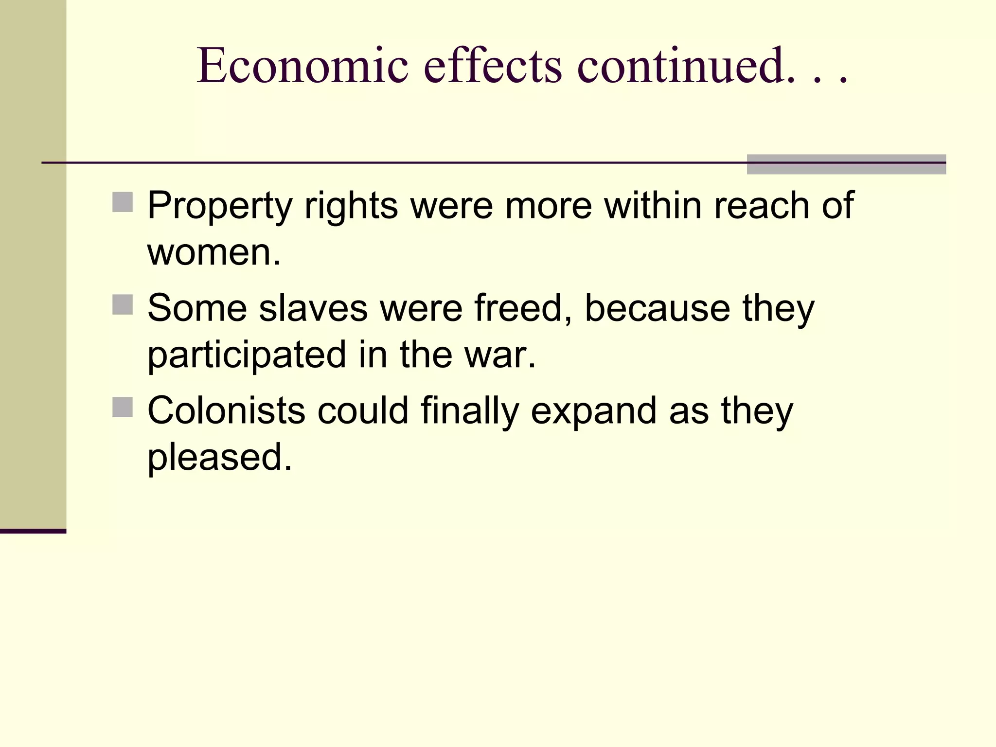 Economic effects continued. . . Property rights were more within reach of women. Some slaves were freed, because they participated in the war. Colonists could finally expand as they pleased. 