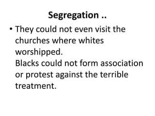 Segregation ..
• They could not even visit the
churches where whites
worshipped.
Blacks could not form association
or protest against the terrible
treatment.
 