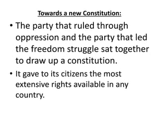 Towards a new Constitution:
• The party that ruled through
oppression and the party that led
the freedom struggle sat together
to draw up a constitution.
• It gave to its citizens the most
extensive rights available in any
country.
 