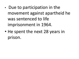 • Due to participation in the
movement against apartheid he
was sentenced to life
imprisonment in 1964.
• He spent the next 28 years in
prison.
 