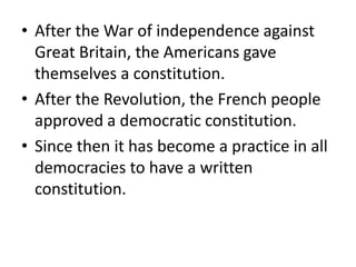 • After the War of independence against
Great Britain, the Americans gave
themselves a constitution.
• After the Revolution, the French people
approved a democratic constitution.
• Since then it has become a practice in all
democracies to have a written
constitution.
 