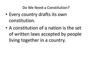 Do We Need a Constitution?
• Every country drafts its own
constitution.
• A constitution of a nation is the set
of written laws accepted by people
living together in a country.
 