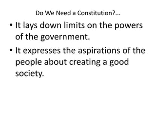 Do We Need a Constitution?...
• It lays down limits on the powers
of the government.
• It expresses the aspirations of the
people about creating a good
society.
 