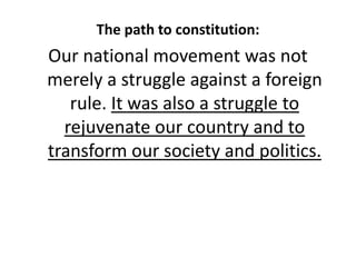 The path to constitution:
Our national movement was not
merely a struggle against a foreign
rule. It was also a struggle to
rejuvenate our country and to
transform our society and politics.
 