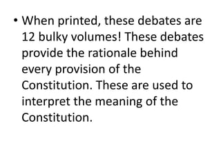 • When printed, these debates are
12 bulky volumes! These debates
provide the rationale behind
every provision of the
Constitution. These are used to
interpret the meaning of the
Constitution.
 