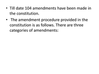 • Till date 104 amendments have been made in
the constitution.
• The amendment procedure provided in the
constitution is as follows. There are three
categories of amendments:
 