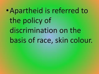 •Apartheid is referred to
the policy of
discrimination on the
basis of race, skin colour.
 