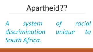 Apartheid??
A system of racial
discrimination unique to
South Africa.
 