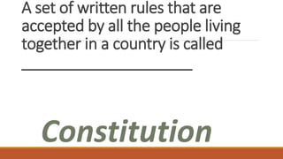 A set of written rules that are
accepted by all the people living
together in a country is called
____________________
Constitution
 