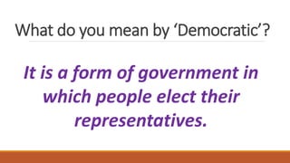 What do you mean by ‘Democratic’?
It is a form of government in
which people elect their
representatives.
 