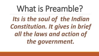 What is Preamble?
Its is the soul of the Indian
Constitution. It gives in brief
all the laws and action of
the government.
 