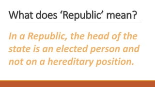 What does ‘Republic’ mean?
In a Republic, the head of the
state is an elected person and
not on a hereditary position.
 