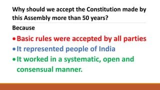 Why should we accept the Constitution made by
this Assembly more than 50 years?
Because
Basic rules were accepted by all parties
It represented people of India
It worked in a systematic, open and
consensual manner.
 
