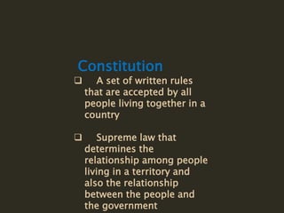 Constitution
 A set of written rules
that are accepted by all
people living together in a
country
 Supreme law that
determines the
relationship among people
living in a territory and
also the relationship
between the people and
the government
 