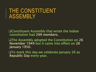 THE CONSTITUENT
ASSEMBLY
Constituent Assembly that wrote the Indian
constitution had 299 members.
The Assembly adopted the Constitution on 26
November 1949 but it came into effect on 26
January 1950.
To mark this day we celebrate January 26 as
Republic Day every year.
 