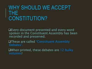 WHY SHOULD WE ACCEPT
THE
CONSTITUTION?
Every document presented and every word
spoken in the Constituent Assembly has been
recorded and preserved.
These are called ‘Constituent Assembly
Debates’.
When printed, these debates are 12 bulky
volumes!
 