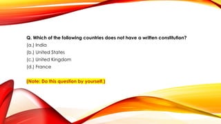 Q. Which of the following countries does not have a written constitution?
(a.) India
(b.) United States
(c.) United Kingdom
(d.) France
(Note: Do this question by yourself.)
 