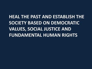 HEAL THE PAST AND ESTABLISH THE
SOCIETY BASED ON DEMOCRATIC
VALUES, SOCIAL JUSTICE AND
FUNDAMENTAL HUMAN RIGHTS
 