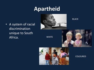 Apartheid
• A system of racial
discrimination
unique to South
Africa.
BLACK
WHITE
COLOURED
 