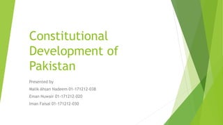 Constitutional
Development of
Pakistan
Presented by
Malik Ahsan Nadeem 01-171212-038
Eman Nuwair 01-171212-020
Iman Faisal 01-171212-030
 