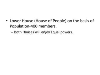 • Lower House (House of People) on the basis of
Population-400 members.
– Both Houses will enjoy Equal powers.
 