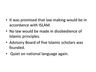 • It was promised that law making would be in
accordance with ISLAM.
• No law would be made in disobedience of
Islamic principles.
• Advisory Board of five Islamic scholars was
founded.
• Quiet on national language again.
 