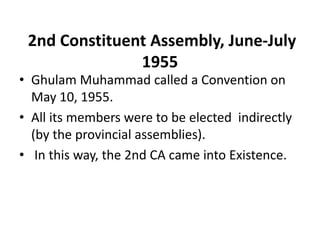 2nd Constituent Assembly, June-July
1955
• Ghulam Muhammad called a Convention on
May 10, 1955.
• All its members were to be elected indirectly
(by the provincial assemblies).
• In this way, the 2nd CA came into Existence.
 