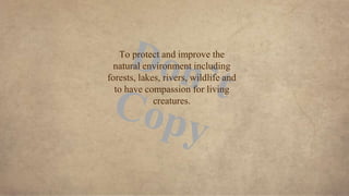 To protect and improve the
natural environment including
forests, lakes, rivers, wildlife and
to have compassion for living
creatures.
 