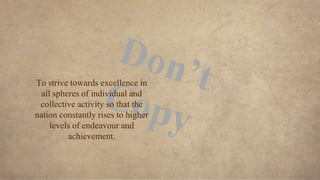 To strive towards excellence in
all spheres of individual and
collective activity so that the
nation constantly rises to higher
levels of endeavour and
achievement.
 