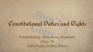 Constitutional Duties and Rights
Presented by- Manomay Shubham
Class 7B
Delhi Public School, Patna
 