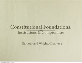 Constitutional Foundations:
                               Institutions & Compromises

                                 Barbour and Wright, Chapter 2




Wednesday, February 11, 2009
 