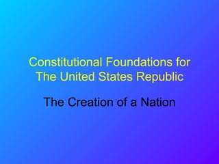 Constitutional Foundations for
The United States Republic
The Creation of a Nation
 