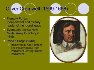 Oliver Cromwell (1599-1658) Fiercely Puritan Independent and military leader of the roundheads Eventually led his  New Model Army   to victory in 1649 Pride’s Purge (1648) Removed all non-Puritans and Presbyterians from Parliament leaving  “Rump Parliament” 