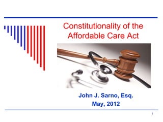 Constitutionality of the
Affordable Care Act
John J. Sarno, Esq.
May, 2012
1
 