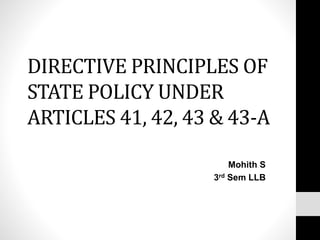 DIRECTIVE PRINCIPLES OF
STATE POLICY UNDER
ARTICLES 41, 42, 43 & 43-A
Mohith S
3rd Sem LLB
 