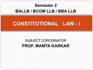 Semester 2
BALLB / BCOM LLB / BBA LLB
SUBJECT CORODINATOR
PROF. MAMTA KARKAR
CONSTITUTIONAL LAW - I
 