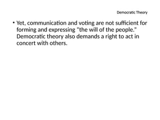 Democratic Theory
• Yet, communication and voting are not sufficient for
forming and expressing “the will of the people.”
Democratic theory also demands a right to act in
concert with others.
 