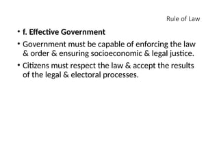 Rule of Law
• f. Effective Government
• Government must be capable of enforcing the law
& order & ensuring socioeconomic & legal justice.
• Citizens must respect the law & accept the results
of the legal & electoral processes.
 