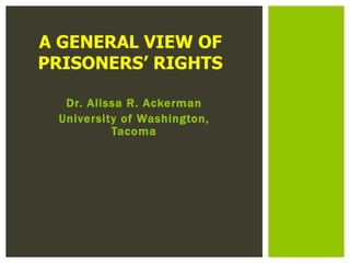 Dr. Alissa R. Ackerman University of Washington, Tacoma A GENERAL VIEW OF PRISONERS’ RIGHTS 