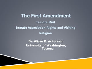 Dr. Alissa R. Ackerman University of Washington, Tacoma The First Amendment Inmate Mail  Inmate Association Rights and Visiting  Religion  