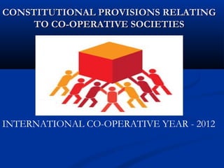 CONSTITUTIONAL PROVISIONS RELATINGCONSTITUTIONAL PROVISIONS RELATING
TO CO-OPERATIVE SOCIETIESTO CO-OPERATIVE SOCIETIES
INTERNATIONAL CO-OPERATIVE YEAR - 2012
 