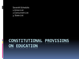 CONSTITUTIONAL PROVISIONS
ON EDUCATION
Seventh Schedule:
1.Union List
2.Concurrent List
3. State List
 