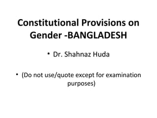 Constitutional Provisions on
Gender -BANGLADESH
• Dr. Shahnaz Huda
• (Do not use/quote except for examination
purposes)
 