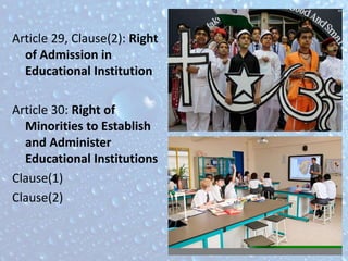 Article 29, Clause(2): Right
of Admission in
Educational Institution
Article 30: Right of
Minorities to Establish
and Administer
Educational Institutions
Clause(1)
Clause(2)
 