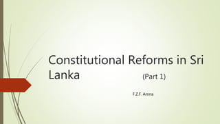 Constitutional Reforms in Sri
Lanka (Part 1)
F.Z.F. Amna
 