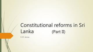 Constitutional reforms in Sri
Lanka (Part II)
F.Z.F. Amna
 